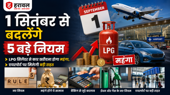 1 सितंबर से बदलेंगे 5 बड़े नियम: LPG सिलेंडर से कार खरीदना होगा महंगा, एयरपोर्ट पर मिलेगी बड़ी राहत 1 सितंबर से बदलेंगे 5 बड़े नियम: LPG सिलेंडर से कार खरीदना होगा महंगा, एयरपोर्ट पर मिलेगी बड़ी राहत